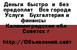 Деньги  быстро  и  без  предоплат - Все города Услуги » Бухгалтерия и финансы   . Калининградская обл.,Советск г.